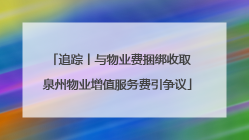 追踪丨与物业费捆绑收取 泉州物业增值服务费引争议