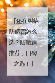 还在纠结防晒霜怎么选？防晒霜推荐，口碑之选！