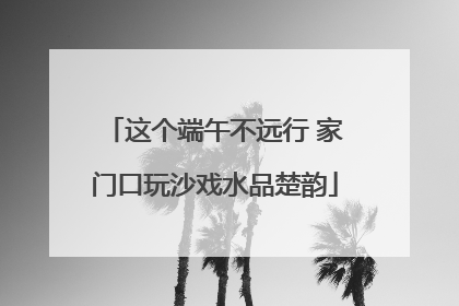 这个端午不远行 家门口玩沙戏水品楚韵