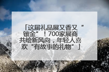 这届礼品展又香又“镶金”！700家展商共绘新风向，年轻人喜欢“有故事的礼物”