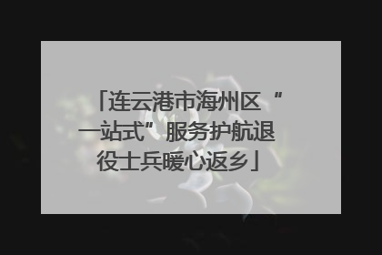 连云港市海州区“一站式”服务护航退役士兵暖心返乡