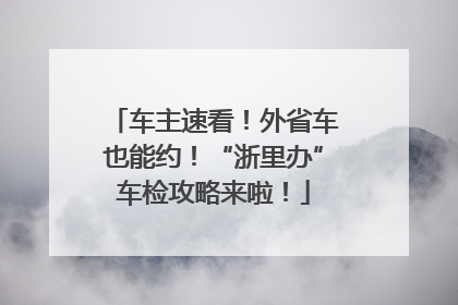 车主速看！外省车也能约！“浙里办”车检攻略来啦！