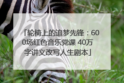 轮椅上的追梦先锋：600场红色音乐党课 40万字讲义改写人生剧本