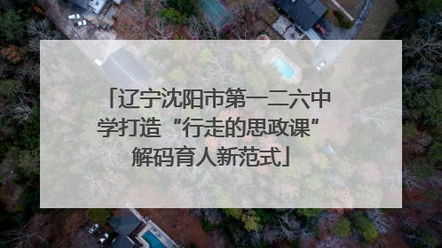 辽宁沈阳市第一二六中学打造“行走的思政课” 解码育人新范式
