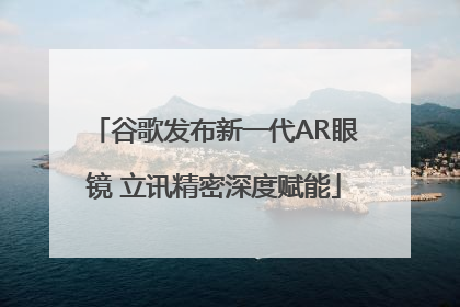 谷歌发布新一代AR眼镜 立讯精密深度赋能