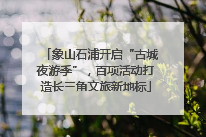 象山石浦开启“古城夜游季”，百项活动打造长三角文旅新地标