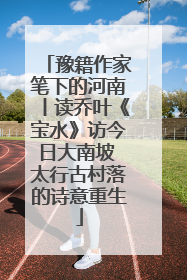 豫籍作家笔下的河南丨读乔叶《宝水》访今日大南坡 太行古村落的诗意重生