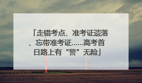 走错考点、准考证遗落、忘带准考证……高考首日路上有“警”无险