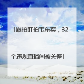 跟拍盯拍韦东奕，32个违规直播间被关停