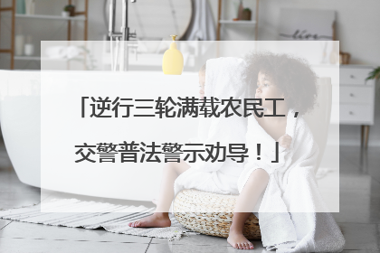 逆行三轮满载农民工，交警普法警示劝导！