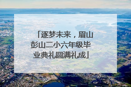 逐梦未来，眉山彭山二小六年级毕业典礼圆满礼成