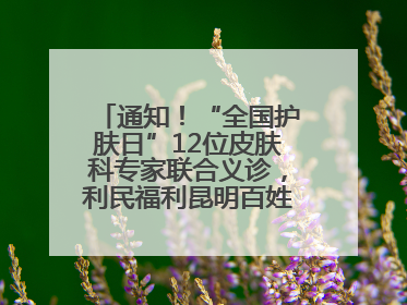 通知！“全国护肤日”12位皮肤科专家联合义诊，利民福利昆明百姓别错过