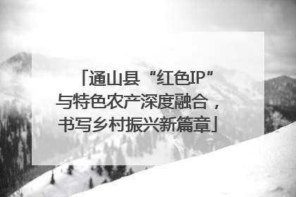 通山县“红色IP”与特色农产深度融合，书写乡村振兴新篇章