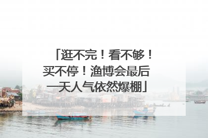 逛不完！看不够！买不停！渔博会最后一天人气依然爆棚