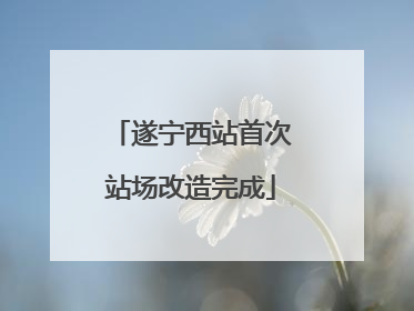 遂宁西站首次站场改造完成
