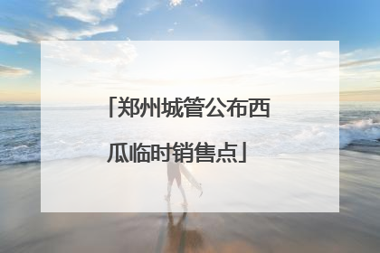 郑州城管公布西瓜临时销售点