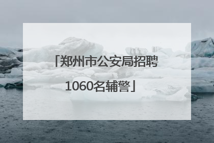 郑州市公安局招聘1060名辅警