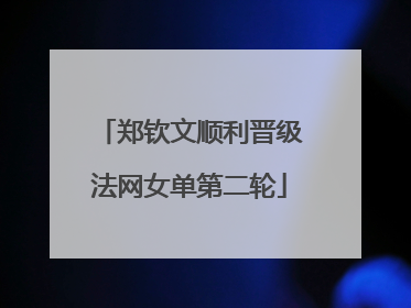 郑钦文顺利晋级法网女单第二轮