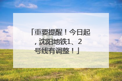重要提醒！今日起，沈阳地铁1、2 号线有调整！
