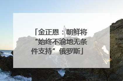 金正恩：朝鲜将“始终不渝地无条件支持”俄罗斯