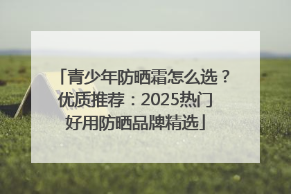 青少年防晒霜怎么选？优质推荐：2025热门好用防晒品牌精选