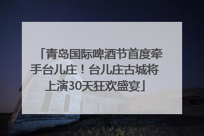 青岛国际啤酒节首度牵手台儿庄！台儿庄古城将上演30天狂欢盛宴