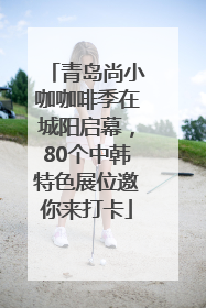 青岛尚小咖咖啡季在城阳启幕，80个中韩特色展位邀你来打卡
