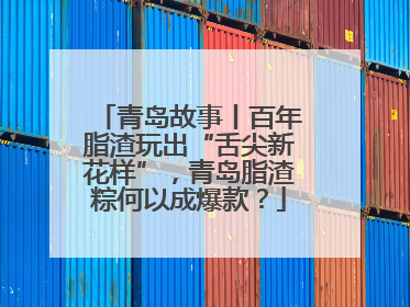 青岛故事丨百年脂渣玩出“舌尖新花样”，青岛脂渣粽何以成爆款？