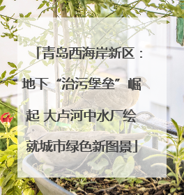 青岛西海岸新区：地下“治污堡垒”崛起 大卢河中水厂绘就城市绿色新图景