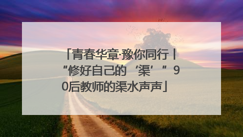 青春华章·豫你同行丨“修好自己的‘渠’”90后教师的渠水声声