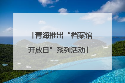 青海推出“档案馆开放日”系列活动