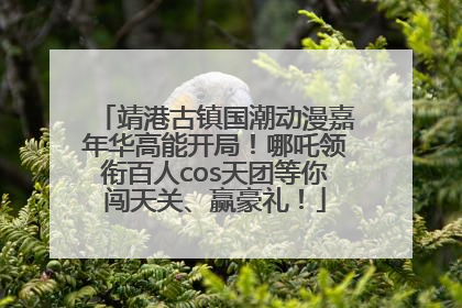 靖港古镇国潮动漫嘉年华高能开局！哪吒领衔百人cos天团等你闯天关、赢豪礼！