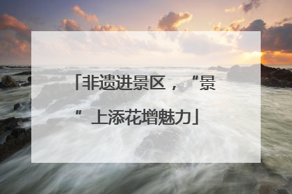 非遗进景区，“景”上添花增魅力
