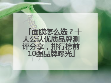 面膜怎么选？十大公认优质品牌测评分享，排行榜前10强品牌曝光