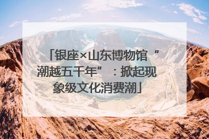 银座×山东博物馆“潮越五千年”：掀起现象级文化消费潮