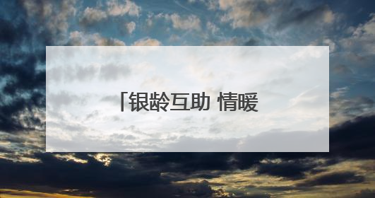 银龄互助 情暖夕阳│志愿服务绘就农村暮年新景