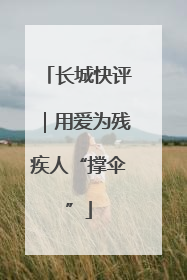 长城快评｜用爱为残疾人“撑伞”