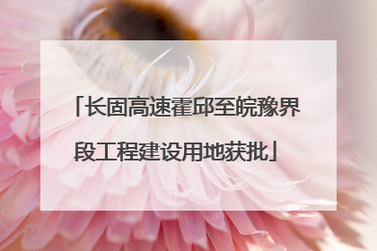 长固高速霍邱至皖豫界段工程建设用地获批