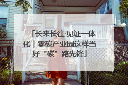 长来长往·见证一体化｜零碳产业园这样当好“碳”路先锋