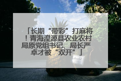 长期“带彩”打麻将！青海湟源县农业农村局原党组书记、局长严卓才被“双开”