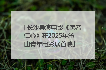 长沙导演电影《医者仁心》在2025年麓山青年电影展首映