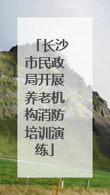 长沙市民政局开展养老机构消防培训演练