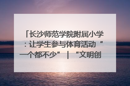 长沙师范学院附属小学：让学生参与体育活动“一个都不少”｜“文明创建耀三湘”专栏