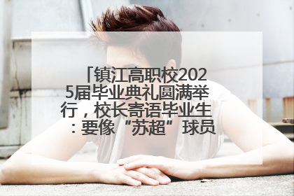 镇江高职校2025届毕业典礼圆满举行，校长寄语毕业生：要像“苏超”球员一样永不放弃