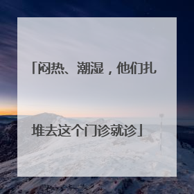 闷热、潮湿，他们扎堆去这个门诊就诊