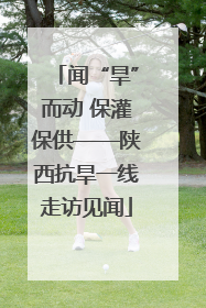 闻“旱”而动 保灌保供——陕西抗旱一线走访见闻