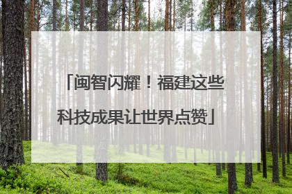 闽智闪耀！福建这些科技成果让世界点赞