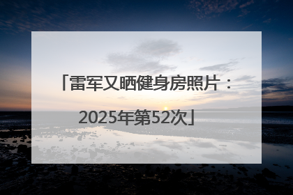雷军又晒健身房照片：2025年第52次
