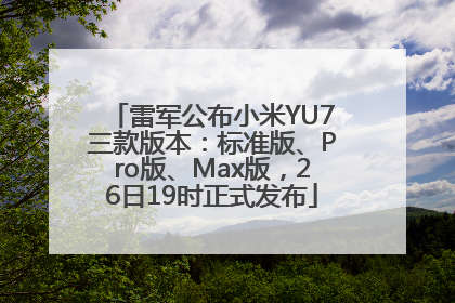 雷军公布小米YU7三款版本：标准版、Pro版、Max版，26日19时正式发布