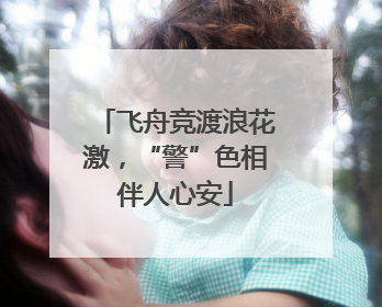 飞舟竞渡浪花激，“警”色相伴人心安